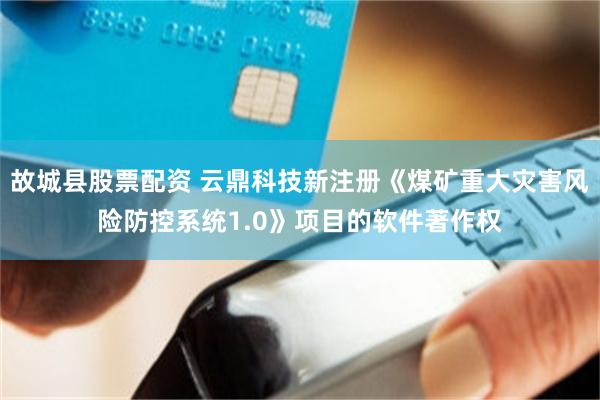 故城县股票配资 云鼎科技新注册《煤矿重大灾害风险防控系统1.0》项目的软件著作权