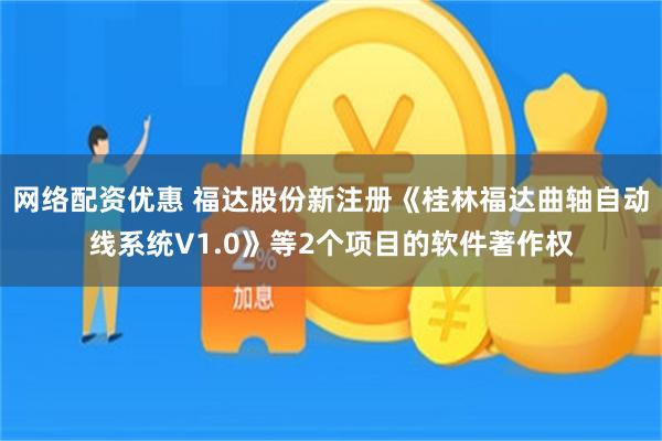 网络配资优惠 福达股份新注册《桂林福达曲轴自动线系统V1.0》等2个项目的软件著作权