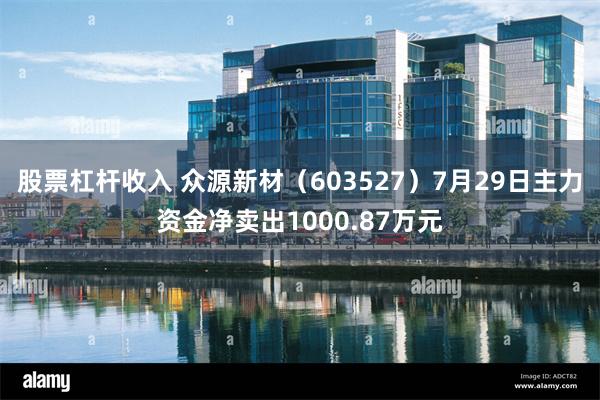 股票杠杆收入 众源新材（603527）7月29日主力资金净卖出1000.87万元