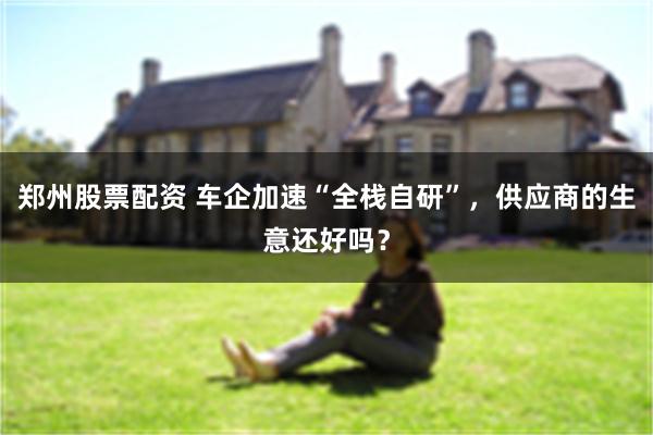 郑州股票配资 车企加速“全栈自研”,供应商的生意还好吗?