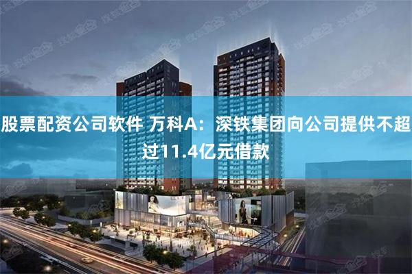 股票配资公司软件 万科A:深铁集团向公司提供不超过11.4亿元借款