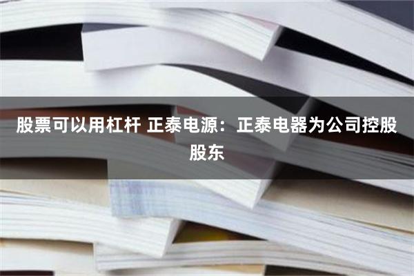 股票可以用杠杆 正泰电源：正泰电器为公司控股股东
