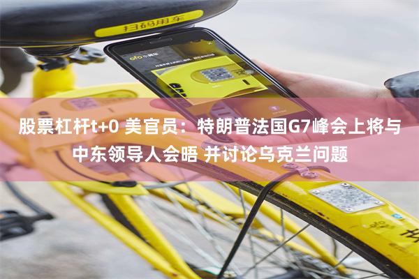 股票杠杆t+0 美官员：特朗普法国G7峰会上将与中东领导人会晤 并讨论乌克兰问题