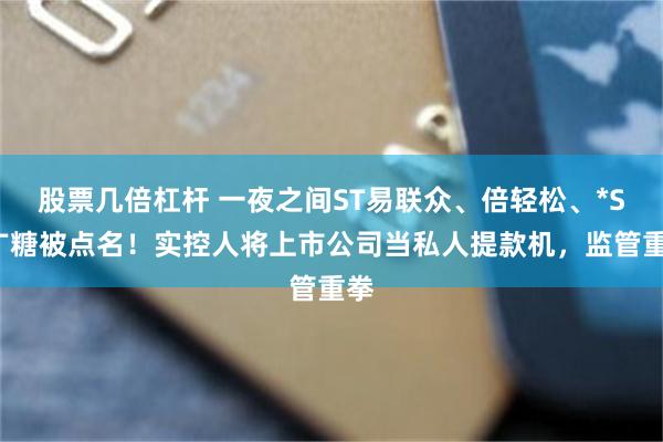 股票几倍杠杆 一夜之间ST易联众、倍轻松、*ST广糖被点名!实控人将上市公司当私人提款机,监管重拳