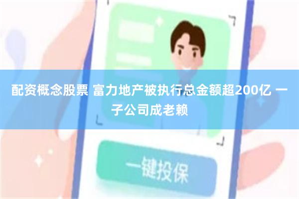配资概念股票 富力地产被执行总金额超200亿 一子公司成老赖