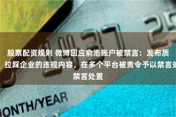 股票配资规则 微博回应俞浩账户被禁言:发布质疑、拉踩企业的违规内容,在多个平台被责令予以禁言处置