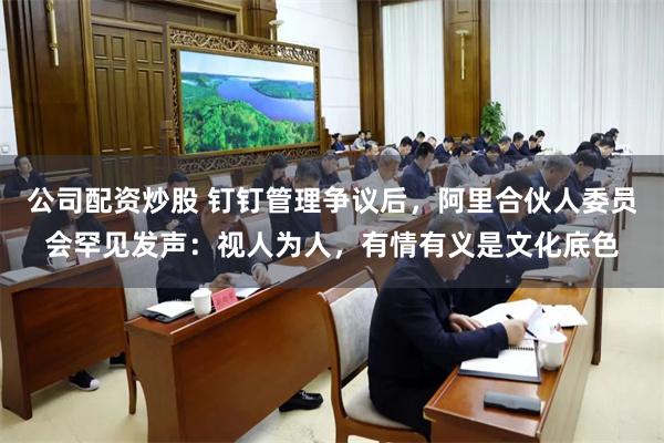 公司配资炒股 钉钉管理争议后，阿里合伙人委员会罕见发声：视人为人，有情有义是文化底色