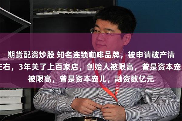 期货配资炒股 知名连锁咖啡品牌，被申请破产清算！一杯30元左右，3年关了上百家店，创始人被限高，曾是资本宠儿，融资数亿元