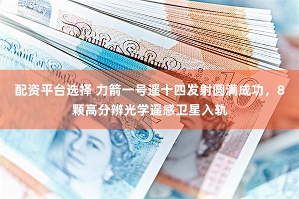 配资平台选择 力箭一号遥十四发射圆满成功，8颗高分辨光学遥感卫星入轨