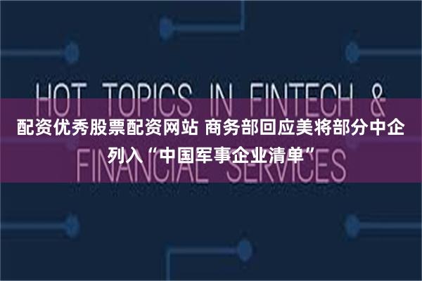 配资优秀股票配资网站 商务部回应美将部分中企列入“中国军事企业清单”