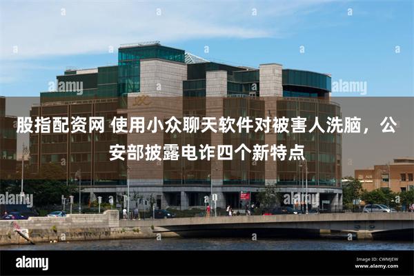 股指配资网 使用小众聊天软件对被害人洗脑,公安部披露电诈四个新特点