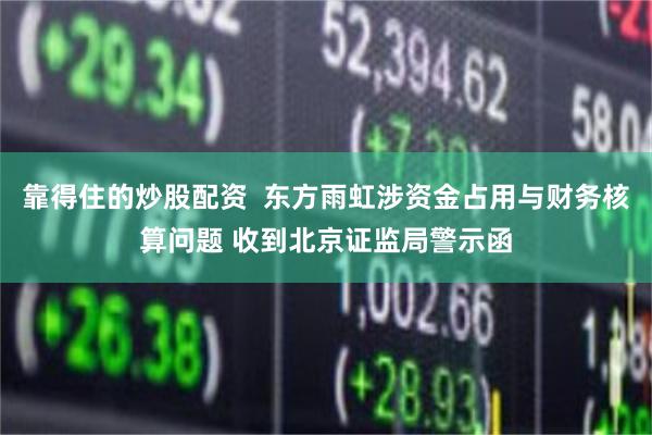 靠得住的炒股配资  东方雨虹涉资金占用与财务核算问题 收到北京证监局警示函