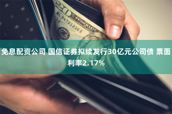 免息配资公司 国信证券拟续发行30亿元公司债 票面利率2.17%