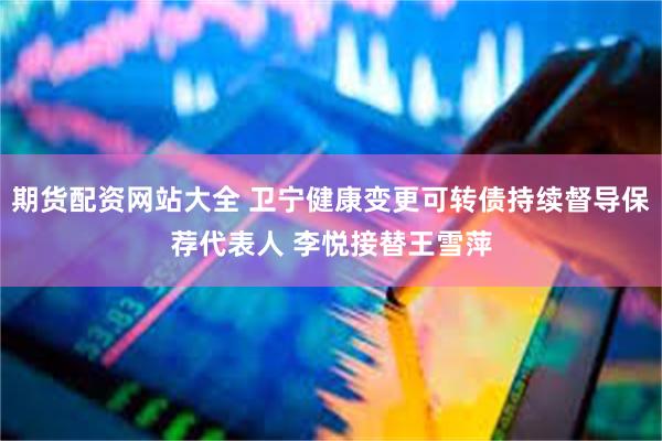 期货配资网站大全 卫宁健康变更可转债持续督导保荐代表人 李悦接替王雪萍