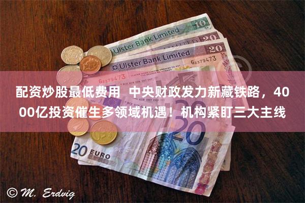 配资炒股最低费用 中央财政发力新藏铁路,4000亿投资催生多领域机遇!机构紧盯三大主线