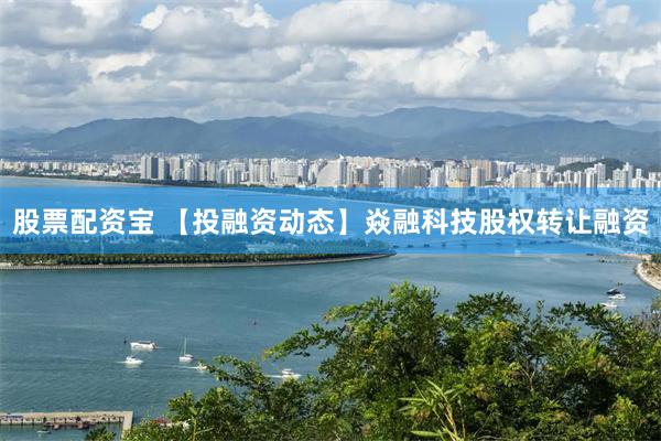 股票配资宝 【投融资动态】焱融科技股权转让融资