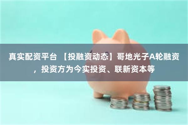 真实配资平台 【投融资动态】哥地光子A轮融资，投资方为今实投资、联新资本等