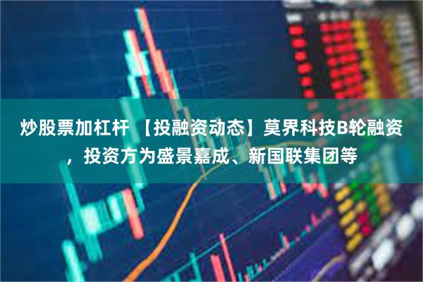 炒股票加杠杆 【投融资动态】莫界科技B轮融资，投资方为盛景嘉成、新国联集团等