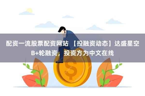 配资一流股票配资网站 【投融资动态】达盛星空B+轮融资，投资方为中文在线
