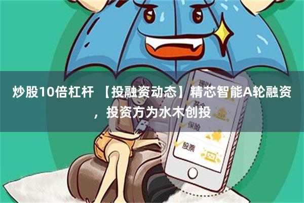 炒股10倍杠杆 【投融资动态】精芯智能A轮融资，投资方为水木创投