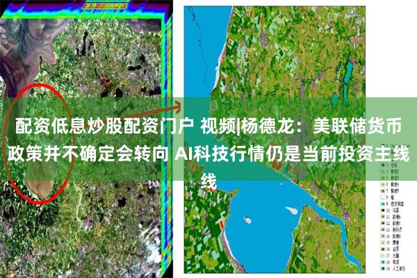 配资低息炒股配资门户 视频|杨德龙：美联储货币政策并不确定会转向 AI科技行情仍是当前投资主线