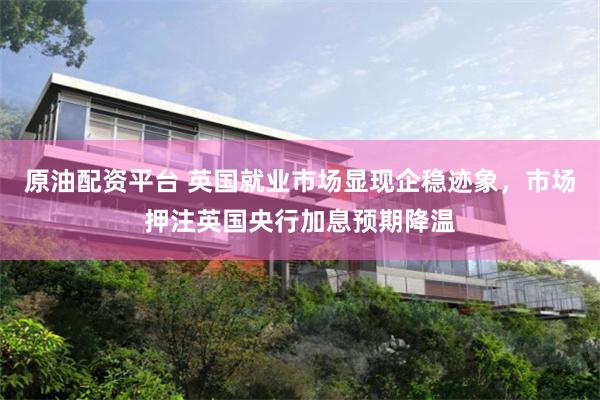 原油配资平台 英国就业市场显现企稳迹象，市场押注英国央行加息预期降温