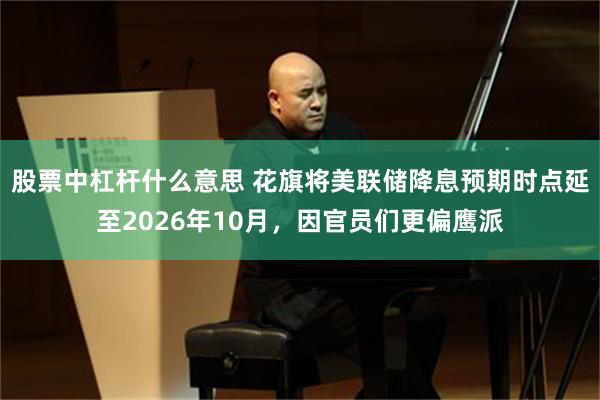 股票中杠杆什么意思 花旗将美联储降息预期时点延至2026年10月，因官员们更偏鹰派
