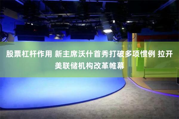 股票杠杆作用 新主席沃什首秀打破多项惯例 拉开美联储机构改革帷幕