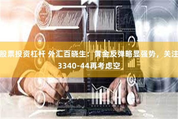 股票投资杠杆 外汇百晓生：黄金反弹略显强势，关注3340-44再考虑空