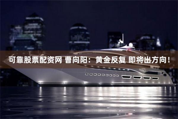 可靠股票配资网 曹向阳：黄金反复 即将出方向！