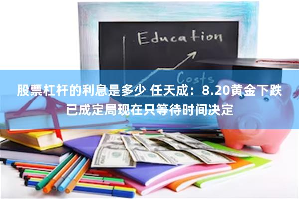 股票杠杆的利息是多少 任天成：8.20黄金下跌已成定局现在只等待时间决定