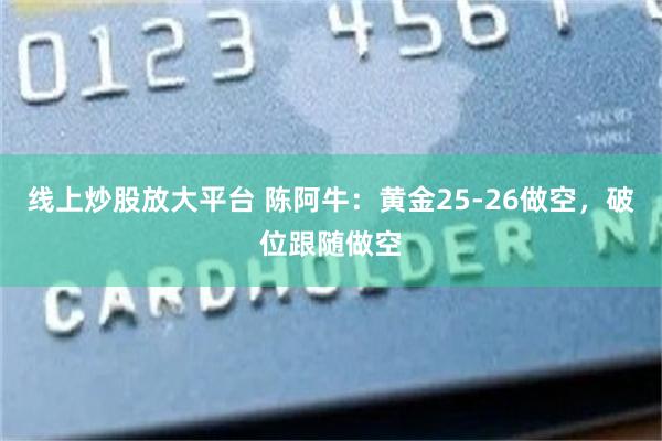 线上炒股放大平台 陈阿牛:黄金25-26做空,破位跟随做空