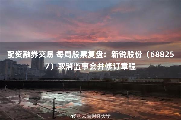 配资融券交易 每周股票复盘：新锐股份（688257）取消监事会并修订章程