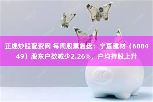 正规炒股配资网 每周股票复盘：宁夏建材（600449）股东户数减少2.26%，户均持股上升