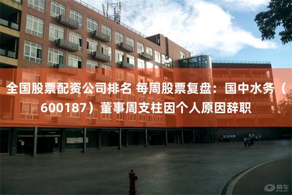 全国股票配资公司排名 每周股票复盘：国中水务（600187）董事周支柱因个人原因辞职