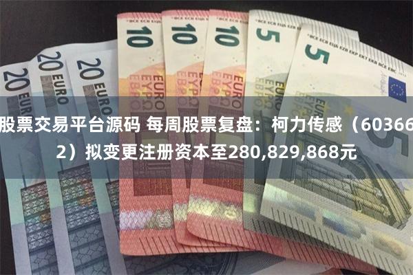 股票交易平台源码 每周股票复盘：柯力传感（603662）拟变更注册资本至280,829,868元