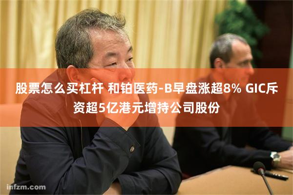 股票怎么买杠杆 和铂医药-B早盘涨超8% GIC斥资超5亿港元增持公司股份