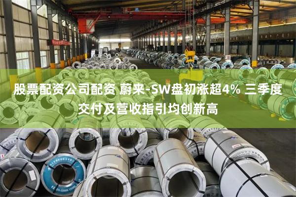 股票配资公司配资 蔚来-SW盘初涨超4% 三季度交付及营收指引均创新高