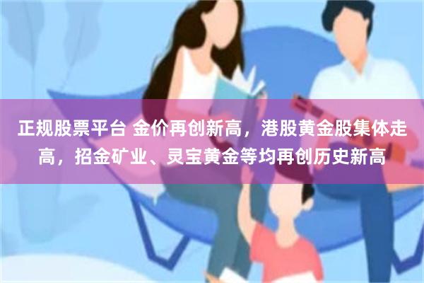 正规股票平台 金价再创新高，港股黄金股集体走高，招金矿业、灵宝黄金等均再创历史新高