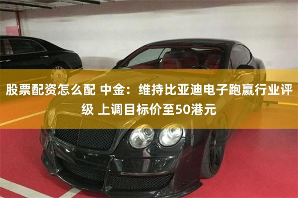股票配资怎么配 中金：维持比亚迪电子跑赢行业评级 上调目标价至50港元