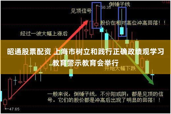 昭通股票配资 上海市树立和践行正确政绩观学习教育警示教育会举行