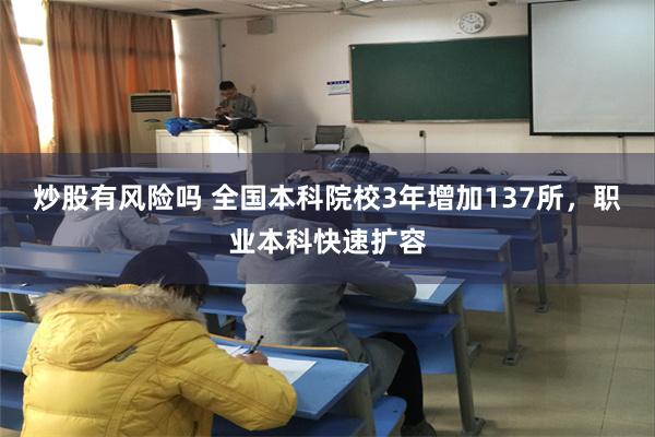 炒股有风险吗 全国本科院校3年增加137所，职业本科快速扩容