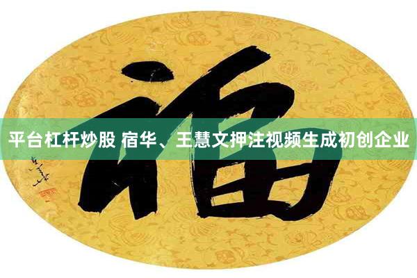 平台杠杆炒股 宿华、王慧文押注视频生成初创企业