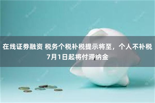 在线证劵融资 税务个税补税提示将至，个人不补税7月1日起将付滞纳金