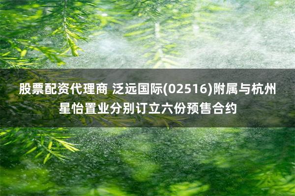 股票配资代理商 泛远国际(02516)附属与杭州星怡置业分别订立六份预售合约