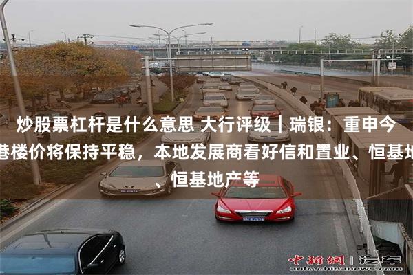 炒股票杠杆是什么意思 大行评级｜瑞银：重申今年香港楼价将保持平稳，本地发展商看好信和置业、恒基地产等