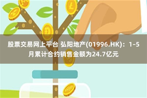 股票交易网上平台 弘阳地产(01996.HK)：1–5月累计合约销售金额为24.7亿元