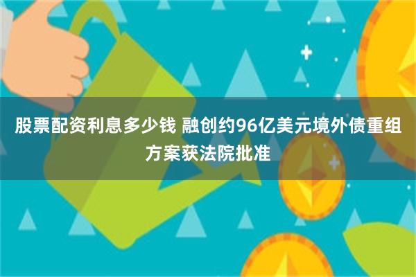 股票配资利息多少钱 融创约96亿美元境外债重组方案获法院批准