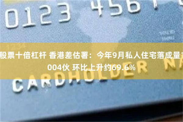 股票十倍杠杆 香港差估署：今年9月私人住宅落成量1004伙 环比上升约69.6%