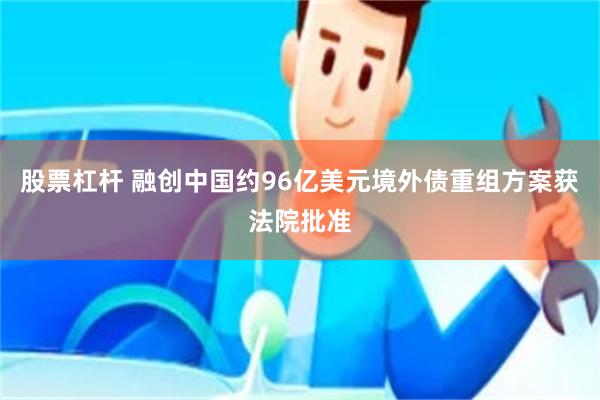 股票杠杆 融创中国约96亿美元境外债重组方案获法院批准